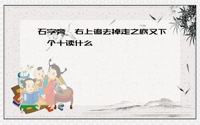 石字旁,右上追去掉走之底又下一个十读什么