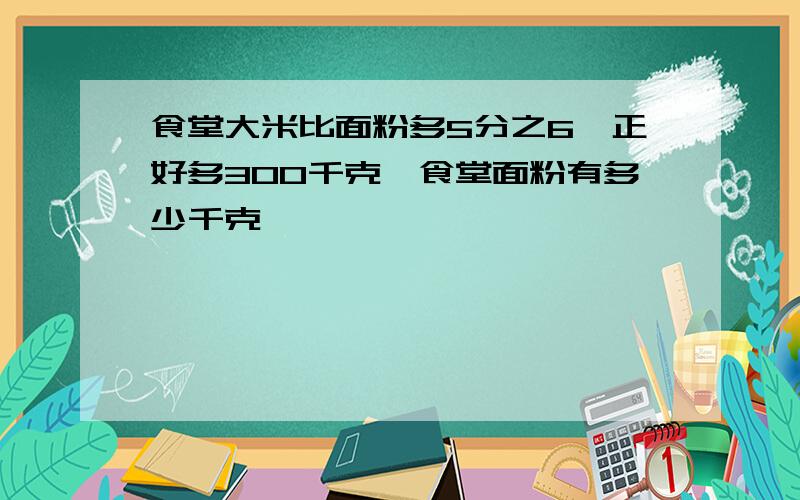 食堂大米比面粉多5分之6,正好多300千克,食堂面粉有多少千克