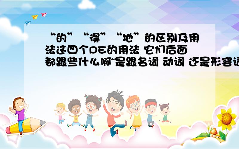 “的”“得”“地”的区别及用法这四个DE的用法 它们后面都跟些什么啊~是跟名词 动词 还是形容词（词性)