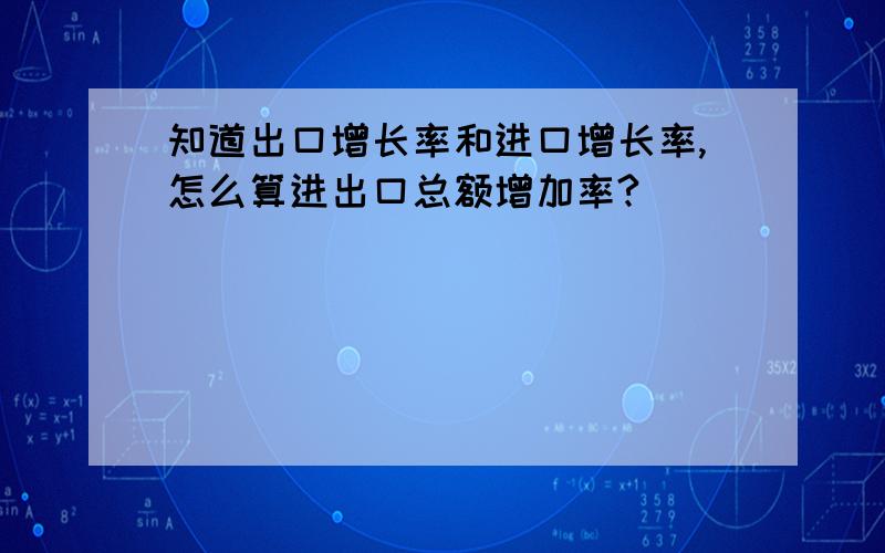 知道出口增长率和进口增长率,怎么算进出口总额增加率?