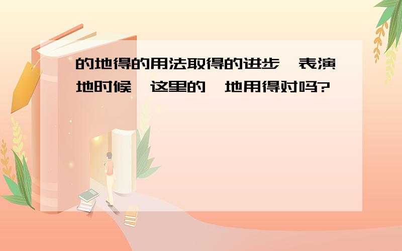 的地得的用法取得的进步,表演地时候,这里的、地用得对吗?