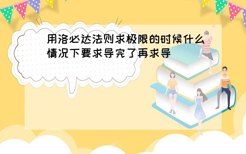 用洛必达法则求极限的时候什么情况下要求导完了再求导