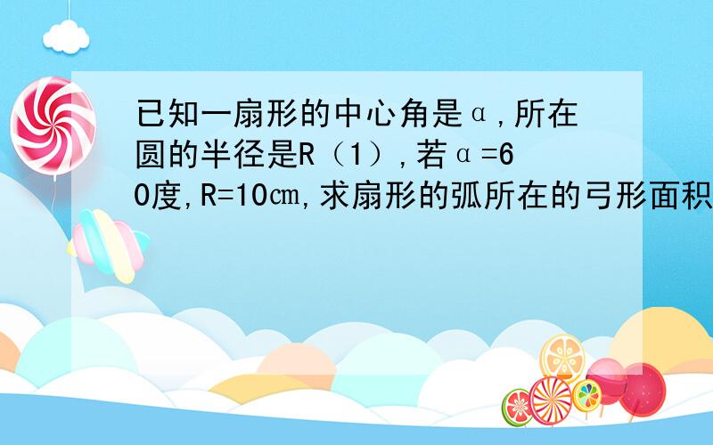 已知一扇形的中心角是α,所在圆的半径是R（1）,若α=60度,R=10㎝,求扇形的弧所在的弓形面积（2）若扇形的周长是一定值c(c>0),当α为多大弧度时,该扇形面积最大能解第一问也行，