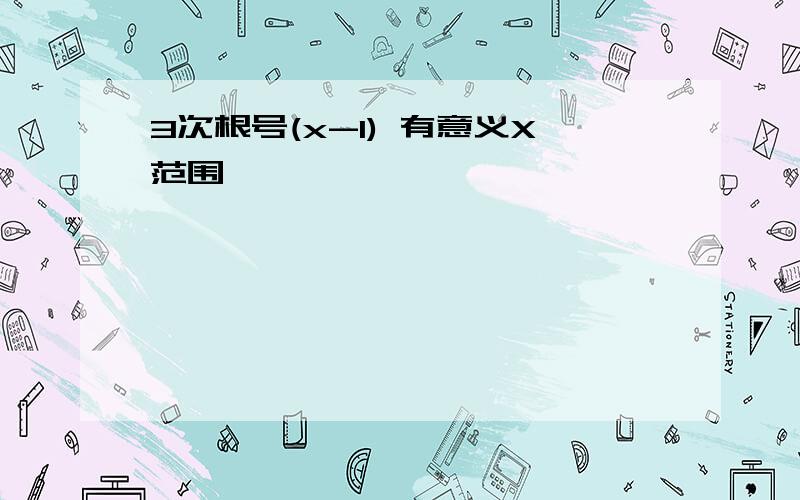 3次根号(x-1) 有意义X范围