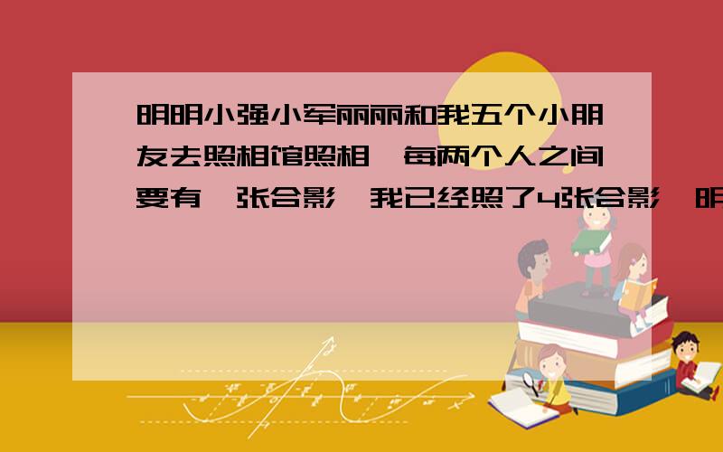 明明小强小军丽丽和我五个小朋友去照相馆照相,每两个人之间要有一张合影,我已经照了4张合影,明明照了3张,小强照了2张,丽丽只照了一张.请问小军一共照了几张合影?分别是和谁照的?