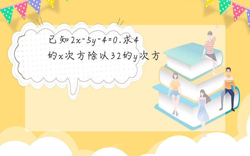 已知2x-5y-4=0.求4的x次方除以32的y次方