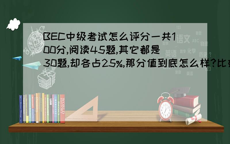 BEC中级考试怎么评分一共100分,阅读45题,其它都是30题,却各占25%,那分值到底怎么样?比如每题多少分?