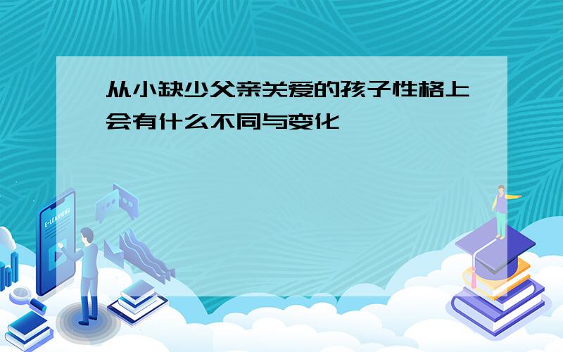 从小缺少父亲关爱的孩子性格上会有什么不同与变化