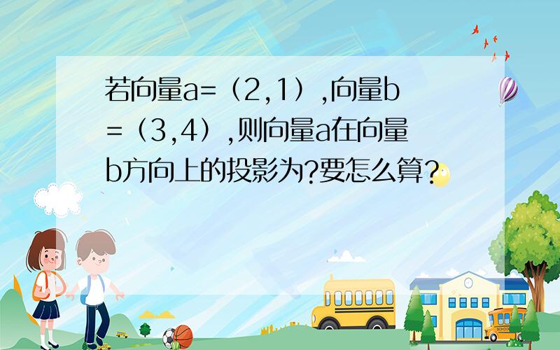 若向量a=（2,1）,向量b=（3,4）,则向量a在向量b方向上的投影为?要怎么算？