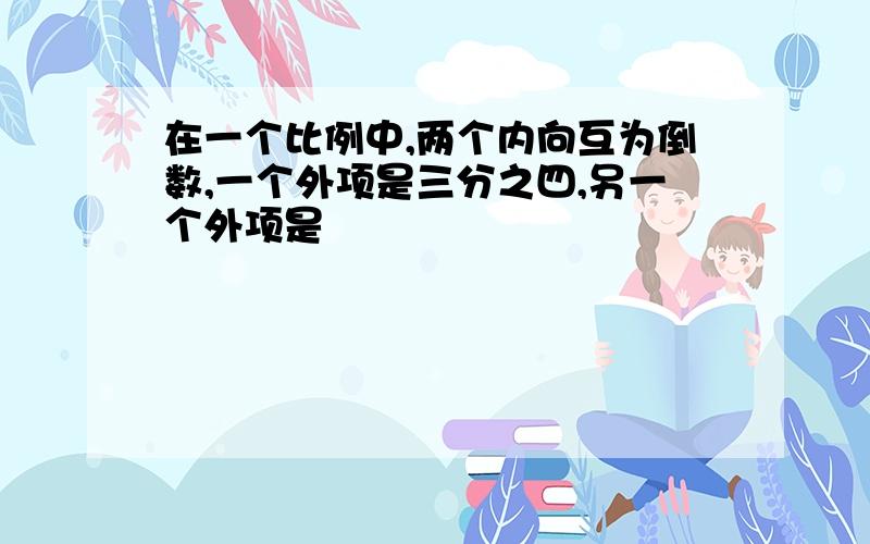 在一个比例中,两个内向互为倒数,一个外项是三分之四,另一个外项是