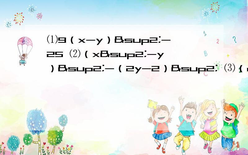 ⑴9（x-y）²-25 ⑵（x²-y）²-（2y-2）² ⑶（a²-2b）²-（1-2b