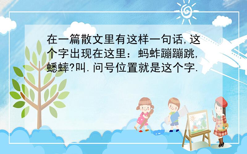 在一篇散文里有这样一句话,这个字出现在这里：蚂蚱蹦蹦跳,蟋蟀?叫.问号位置就是这个字.