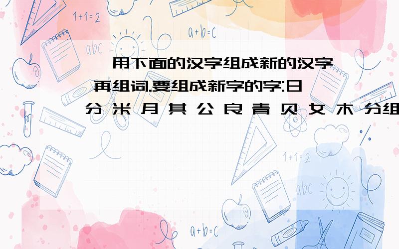 一丶用下面的汉字组成新的汉字,再组词.要组成新字的字:日 分 米 月 其 公 良 青 贝 女 木 分组成六个字哦!