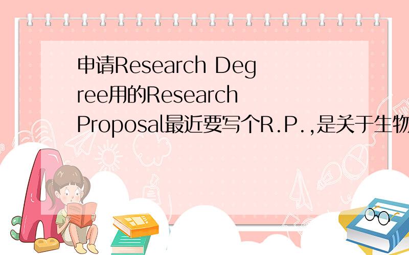 申请Research Degree用的Research Proposal最近要写个R.P.,是关于生物科学与医学工程的,具体是传感器阿~监护仪阿之类的.我想写关于ABPM的~请问大家有没有什么建议,因为我不太清楚R.P 应该要怎么写~