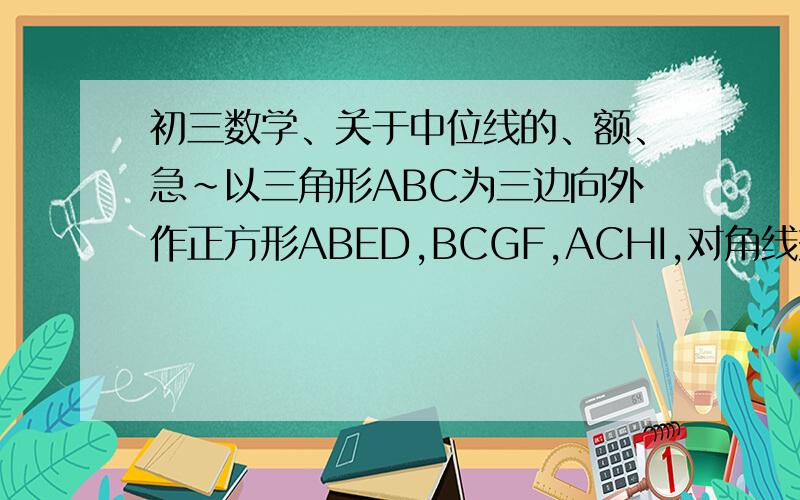 初三数学、关于中位线的、额、急~以三角形ABC为三边向外作正方形ABED,BCGF,ACHI,对角线交点为M,N,P,探究AP与MN之间关系