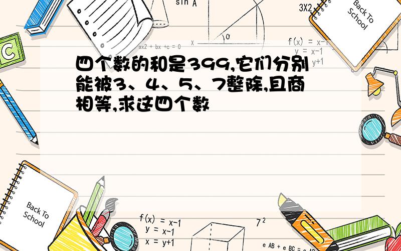 四个数的和是399,它们分别能被3、4、5、7整除,且商相等,求这四个数