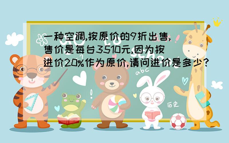 一种空调,按原价的9折出售,售价是每台3510元,因为按进价20%作为原价,请问进价是多少?