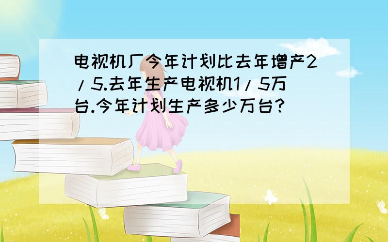 电视机厂今年计划比去年增产2/5.去年生产电视机1/5万台.今年计划生产多少万台?