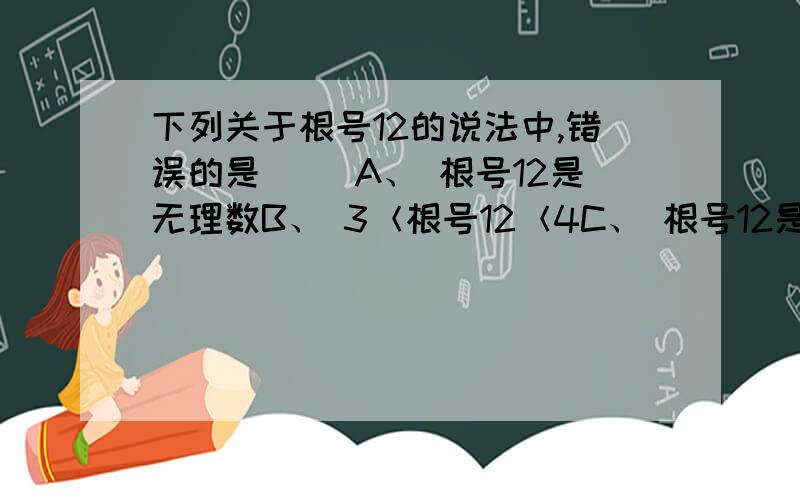 下列关于根号12的说法中,错误的是（ ）A、 根号12是无理数B、 3＜根号12＜4C、 根号12是12的算术平方根D、 根号12不能化简