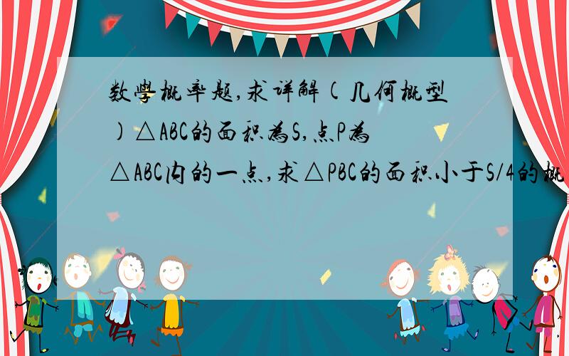 数学概率题,求详解(几何概型)△ABC的面积为S,点P为△ABC内的一点,求△PBC的面积小于S/4的概率.