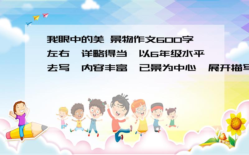 我眼中的美 景物作文600字左右,详略得当,以6年级水平去写,内容丰富,已景为中心,展开描写,最好1-2篇,希望多多参与,回答好可加财富,希望大家不要乱发,