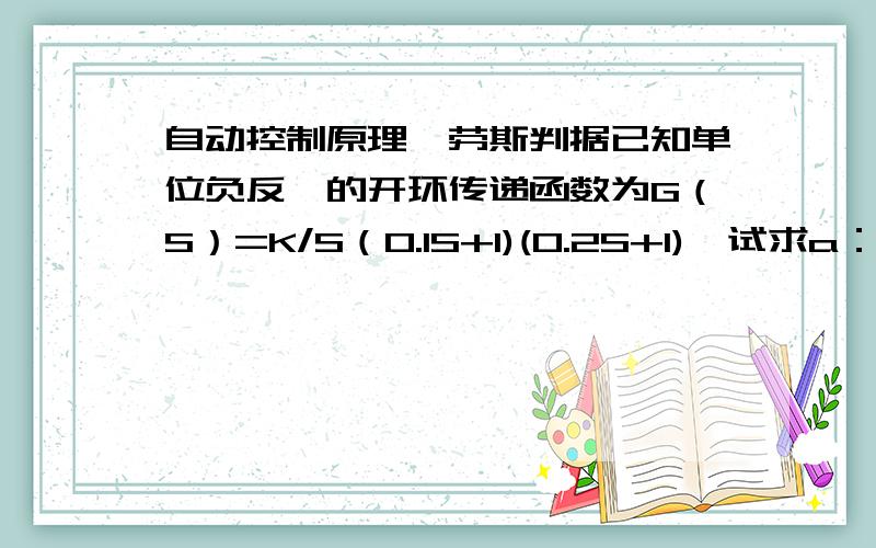 自动控制原理,劳斯判据已知单位负反馈的开环传递函数为G（S）=K/S（0.1S+1)(0.2S+1),试求a：使系统稳定的K值.b:若V(t)=2t+2时,要求系统的稳态误差为0.2S,问K应取什么值?