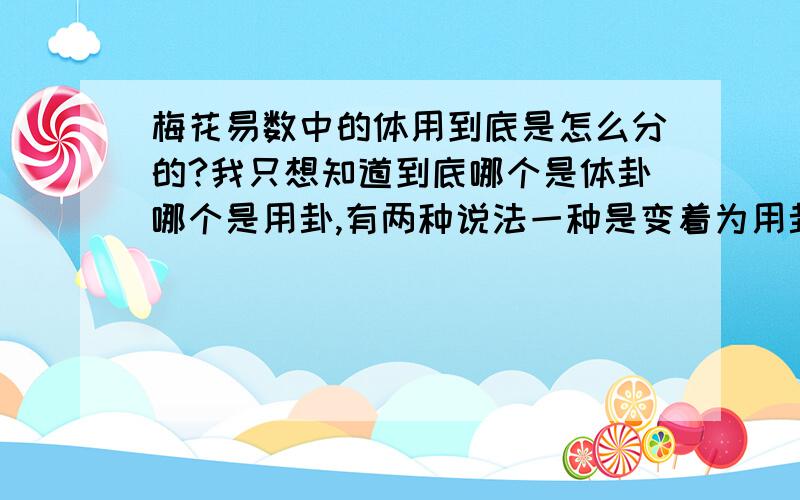 梅花易数中的体用到底是怎么分的?我只想知道到底哪个是体卦哪个是用卦,有两种说法一种是变着为用卦,还一种为上卦为用卦,到底哪个对,在哪能找到有关体用的区分,我有一本《梅花易数》