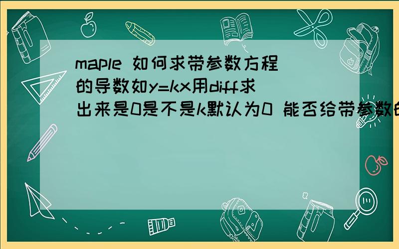 maple 如何求带参数方程的导数如y=kx用diff求出来是0是不是k默认为0 能否给带参数的函数求导