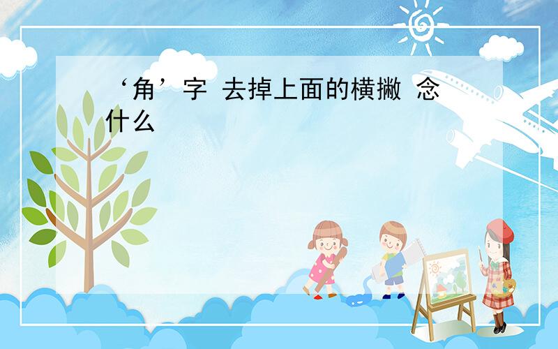 ‘角’字 去掉上面的横撇 念什么