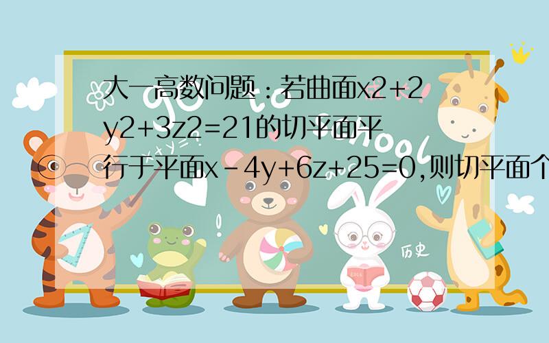 大一高数问题：若曲面x2+2y2+3z2=21的切平面平行于平面x-4y+6z+25=0,则切平面个数为若曲面x*2+2*y2+3*z2=21的切平面平行于平面x-4*y+6*z+25=0,则切平面个数为：A、1 B、2 C、3 D、无穷多