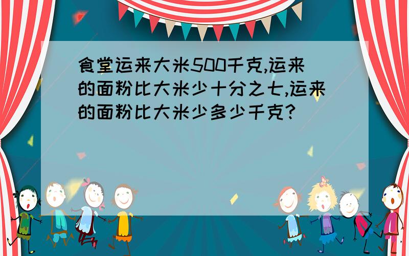 食堂运来大米500千克,运来的面粉比大米少十分之七,运来的面粉比大米少多少千克?