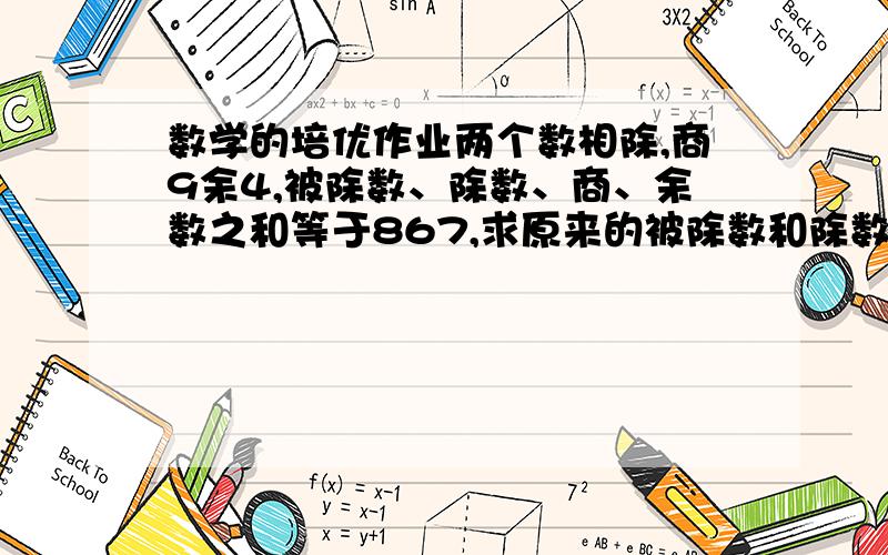 数学的培优作业两个数相除,商9余4,被除数、除数、商、余数之和等于867,求原来的被除数和除数各是多少?