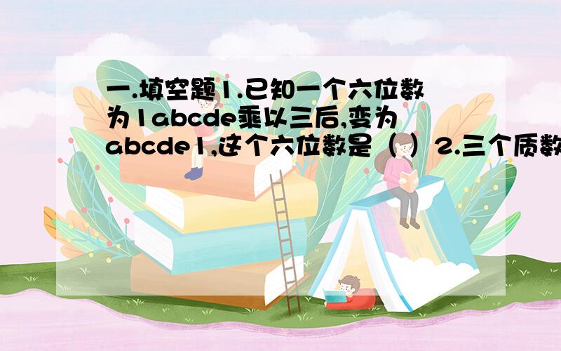 一.填空题1.已知一个六位数为1abcde乘以三后,变为abcde1,这个六位数是（ ）2.三个质数的和是38,求这三个质数的乘积最大是（）3.街道上一边缘有电线杆25跟,没相邻的两根的距离都是45米,由于改