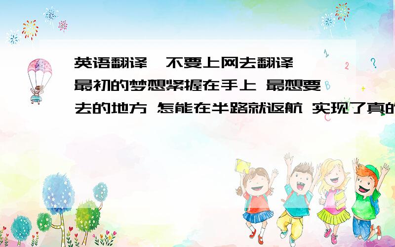 英语翻译【不要上网去翻译】 最初的梦想紧握在手上 最想要去的地方 怎能在半路就返航 实现了真的渴望 才能够算到过了天堂