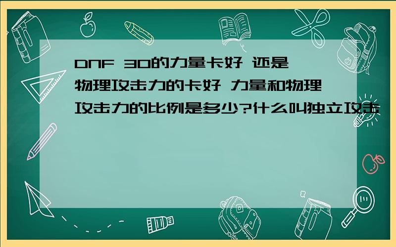 DNF 30的力量卡好 还是物理攻击力的卡好 力量和物理攻击力的比例是多少?什么叫独立攻击