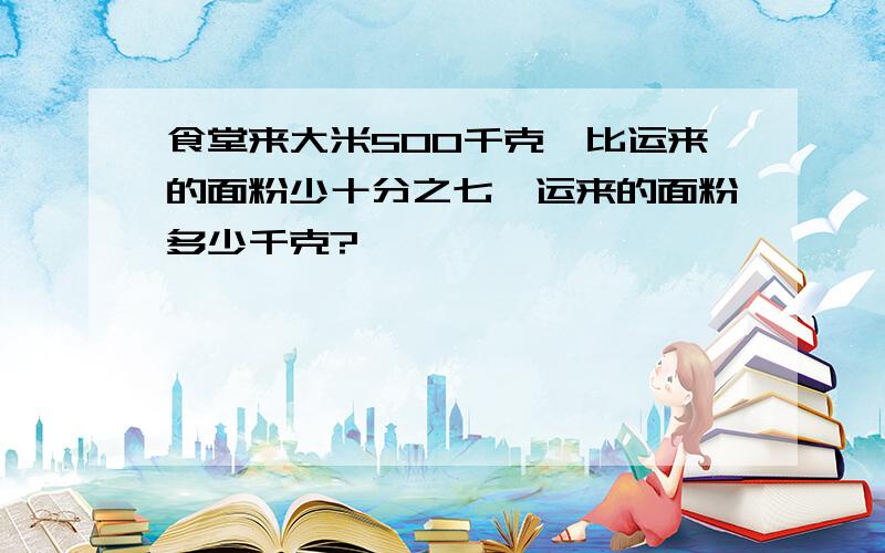 食堂来大米500千克,比运来的面粉少十分之七,运来的面粉多少千克?