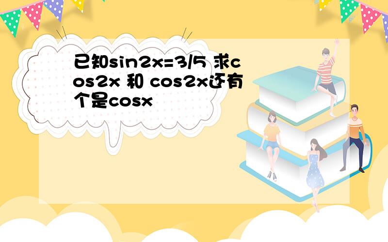 已知sin2x=3/5 求cos2x 和 cos2x还有个是cosx