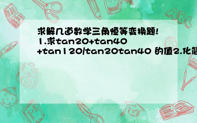 求解几道数学三角恒等变换题!1.求tan20+tan40+tan120/tan20tan40 的值2.化简：tan70cos10（√3tan20-1）sin50（1+√3tan10）