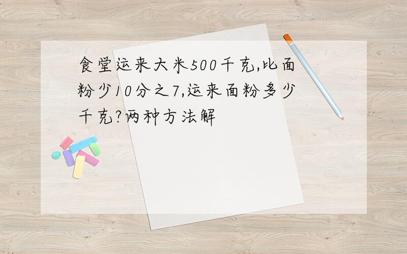 食堂运来大米500千克,比面粉少10分之7,运来面粉多少千克?两种方法解