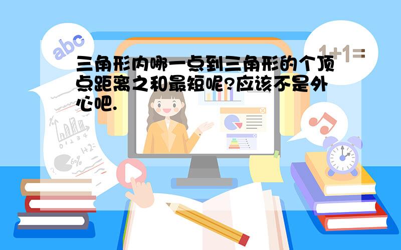 三角形内哪一点到三角形的个顶点距离之和最短呢?应该不是外心吧.