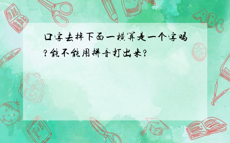 口字去掉下面一横算是一个字吗?能不能用拼音打出来?