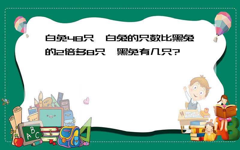 白免48只,白兔的只数比黑兔的2倍多8只,黑免有几只?