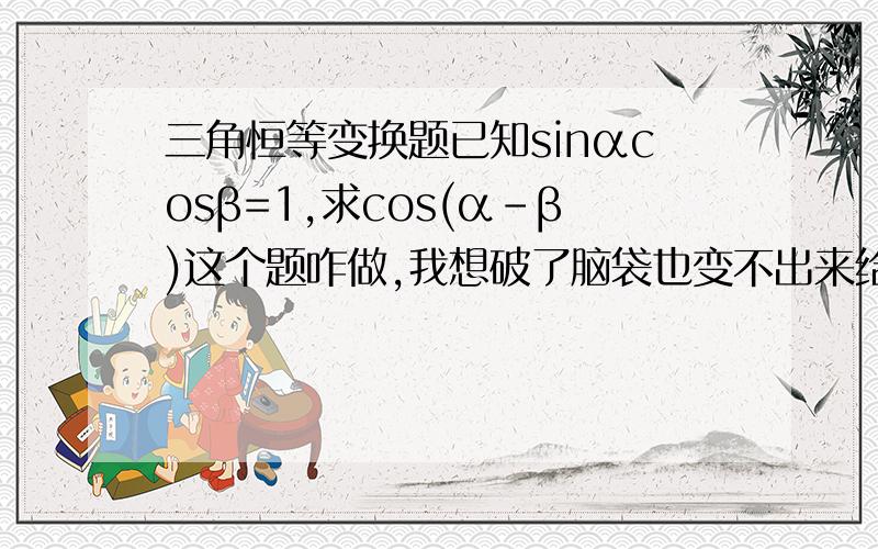 三角恒等变换题已知sinαcosβ=1,求cos(α-β)这个题咋做,我想破了脑袋也变不出来给出变换过程.（如果是题目有问题请说明）