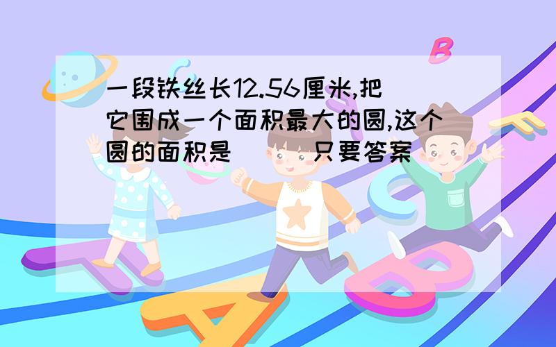 一段铁丝长12.56厘米,把它围成一个面积最大的圆,这个圆的面积是(  )只要答案