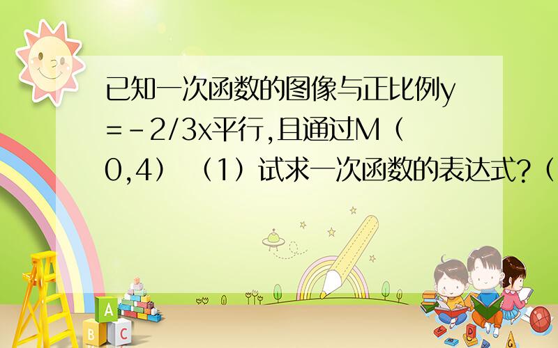 已知一次函数的图像与正比例y=-2/3x平行,且通过M（0,4） （1）试求一次函数的表达式?（2）若点（-8,m已知一次函数的图像与正比例y=-2/3x平行,且通过M（0,4） （1）试求一次函数的表达式?（2）