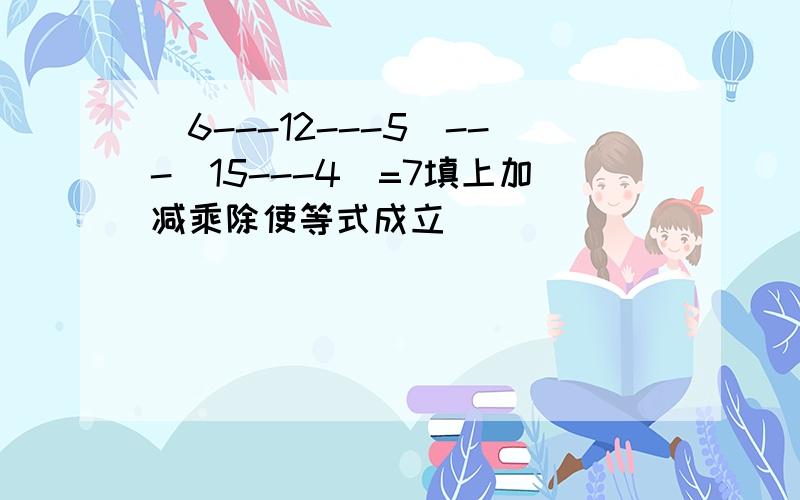 （6---12---5)---(15---4)=7填上加减乘除使等式成立