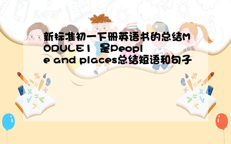 新标准初一下册英语书的总结MODULE1  是People and places总结短语和句子