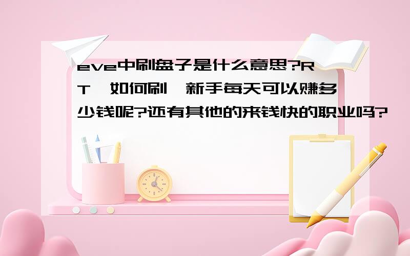 eve中刷盘子是什么意思?RT,如何刷,新手每天可以赚多少钱呢?还有其他的来钱快的职业吗?