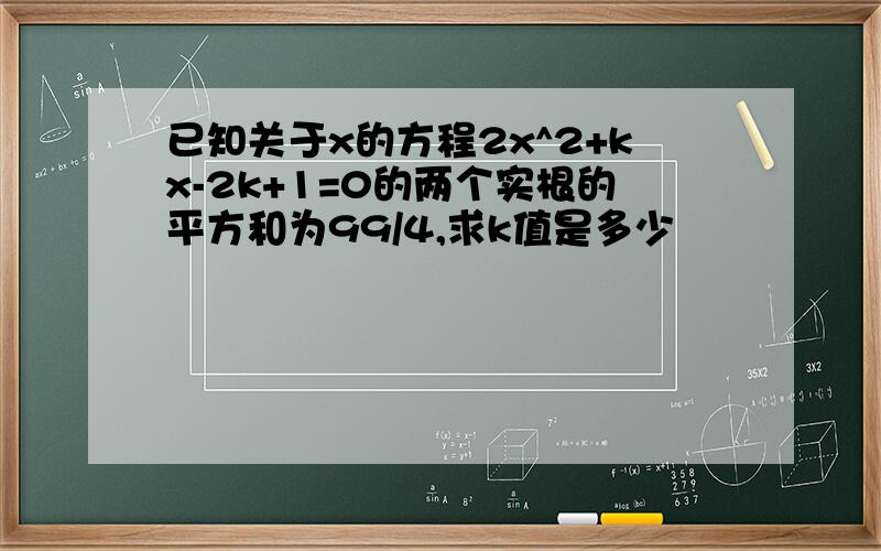 已知关于x的方程2x^2+kx-2k+1=0的两个实根的平方和为99/4,求k值是多少