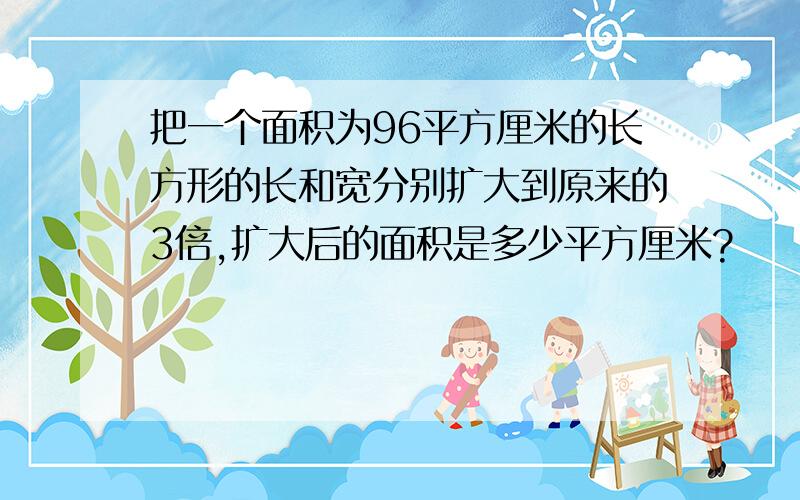 把一个面积为96平方厘米的长方形的长和宽分别扩大到原来的3倍,扩大后的面积是多少平方厘米?